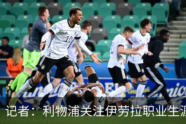 记者：利物浦关注伊劳拉职业生涯超10年，球员时代就考虑签下他